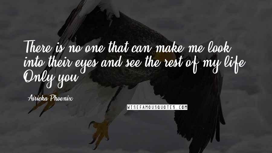 Airicka Phoenix Quotes: There is no one that can make me look into their eyes and see the rest of my life. Only you.