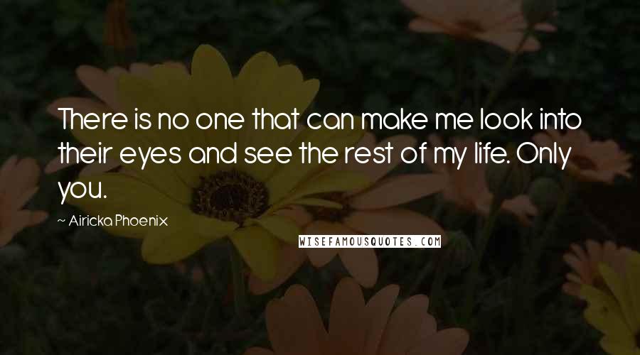 Airicka Phoenix Quotes: There is no one that can make me look into their eyes and see the rest of my life. Only you.