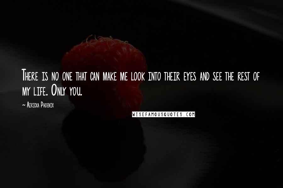 Airicka Phoenix Quotes: There is no one that can make me look into their eyes and see the rest of my life. Only you.