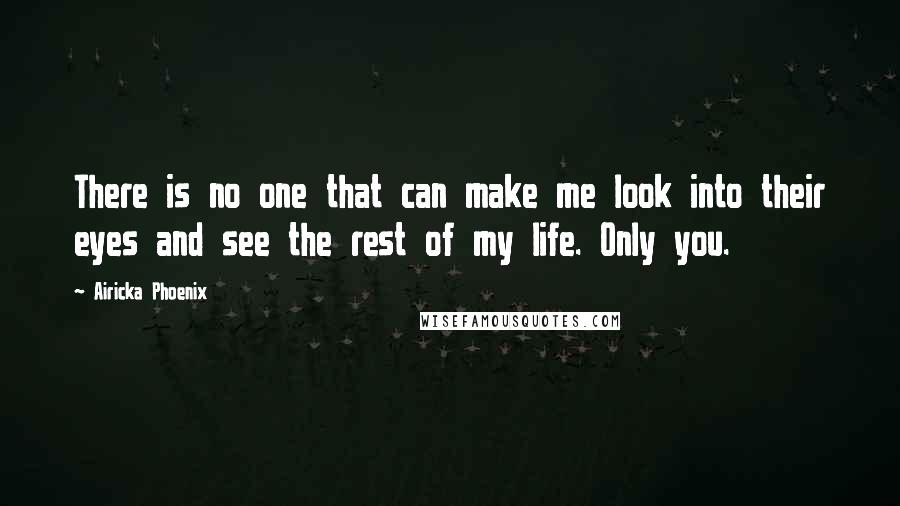 Airicka Phoenix Quotes: There is no one that can make me look into their eyes and see the rest of my life. Only you.