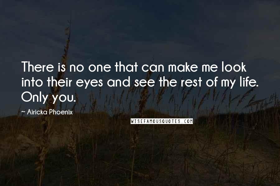 Airicka Phoenix Quotes: There is no one that can make me look into their eyes and see the rest of my life. Only you.