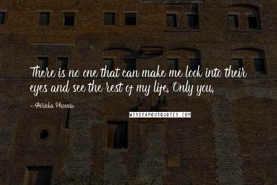 Airicka Phoenix Quotes: There is no one that can make me look into their eyes and see the rest of my life. Only you.