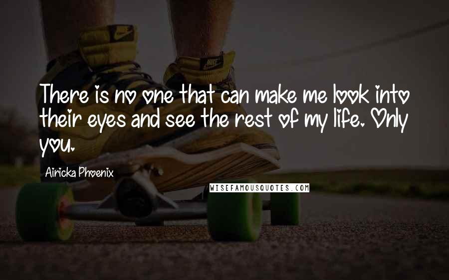 Airicka Phoenix Quotes: There is no one that can make me look into their eyes and see the rest of my life. Only you.