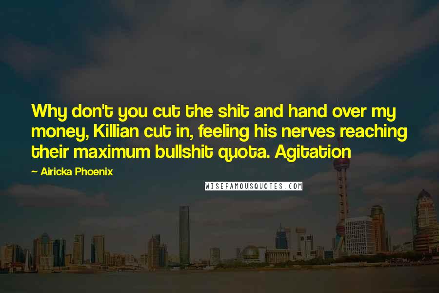 Airicka Phoenix Quotes: Why don't you cut the shit and hand over my money, Killian cut in, feeling his nerves reaching their maximum bullshit quota. Agitation