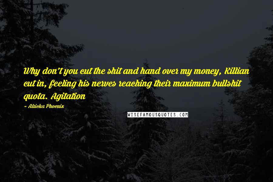 Airicka Phoenix Quotes: Why don't you cut the shit and hand over my money, Killian cut in, feeling his nerves reaching their maximum bullshit quota. Agitation