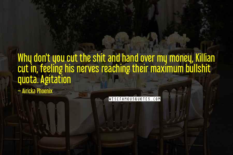 Airicka Phoenix Quotes: Why don't you cut the shit and hand over my money, Killian cut in, feeling his nerves reaching their maximum bullshit quota. Agitation