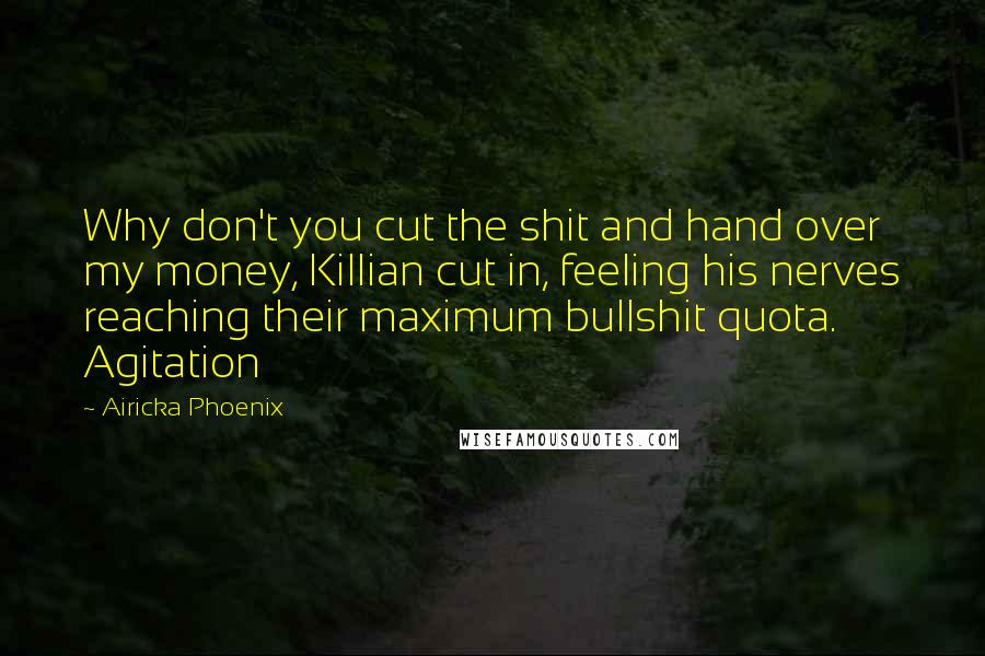 Airicka Phoenix Quotes: Why don't you cut the shit and hand over my money, Killian cut in, feeling his nerves reaching their maximum bullshit quota. Agitation