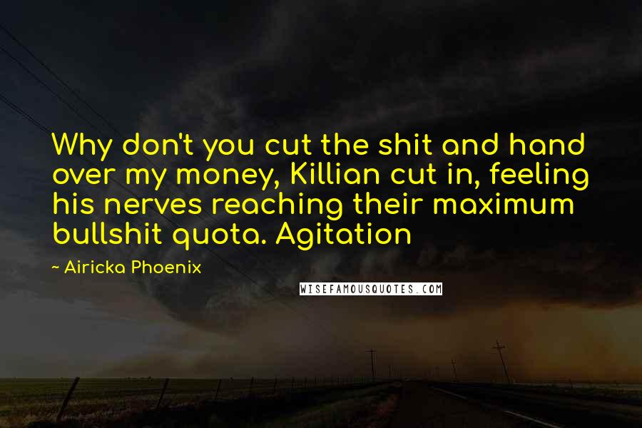 Airicka Phoenix Quotes: Why don't you cut the shit and hand over my money, Killian cut in, feeling his nerves reaching their maximum bullshit quota. Agitation