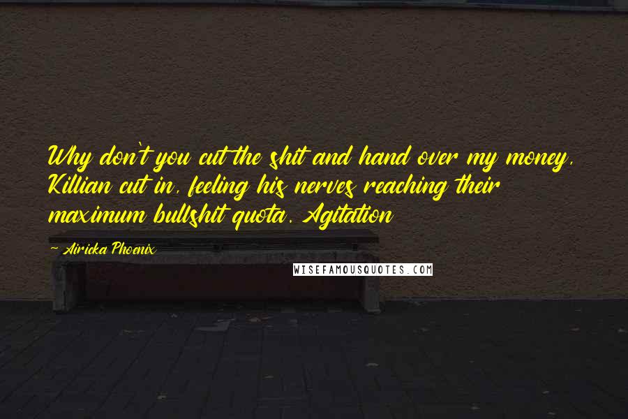 Airicka Phoenix Quotes: Why don't you cut the shit and hand over my money, Killian cut in, feeling his nerves reaching their maximum bullshit quota. Agitation