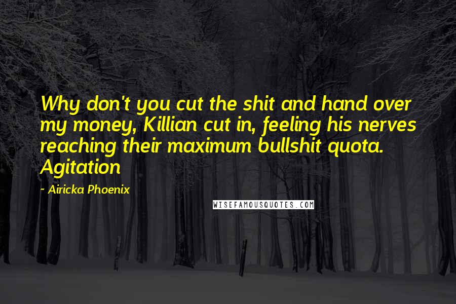 Airicka Phoenix Quotes: Why don't you cut the shit and hand over my money, Killian cut in, feeling his nerves reaching their maximum bullshit quota. Agitation