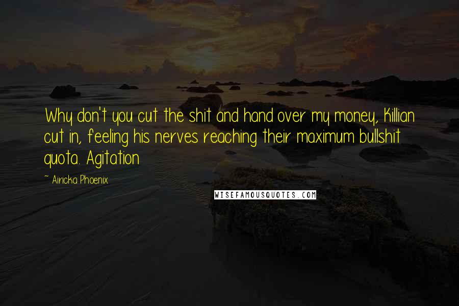 Airicka Phoenix Quotes: Why don't you cut the shit and hand over my money, Killian cut in, feeling his nerves reaching their maximum bullshit quota. Agitation