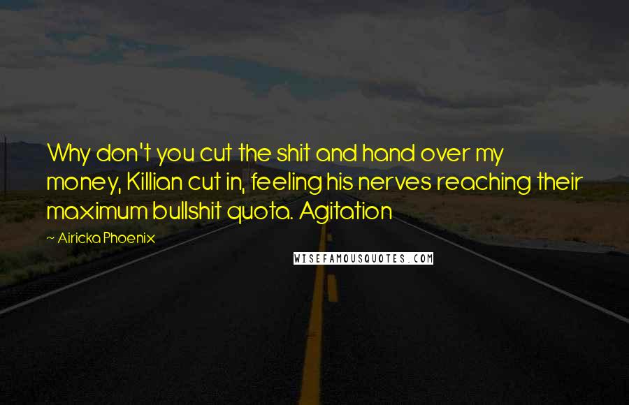 Airicka Phoenix Quotes: Why don't you cut the shit and hand over my money, Killian cut in, feeling his nerves reaching their maximum bullshit quota. Agitation