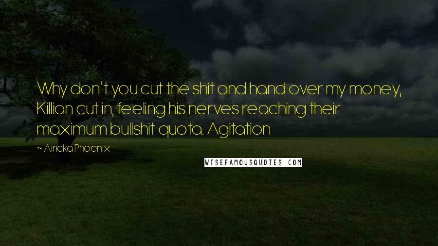 Airicka Phoenix Quotes: Why don't you cut the shit and hand over my money, Killian cut in, feeling his nerves reaching their maximum bullshit quota. Agitation