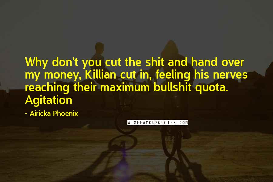 Airicka Phoenix Quotes: Why don't you cut the shit and hand over my money, Killian cut in, feeling his nerves reaching their maximum bullshit quota. Agitation