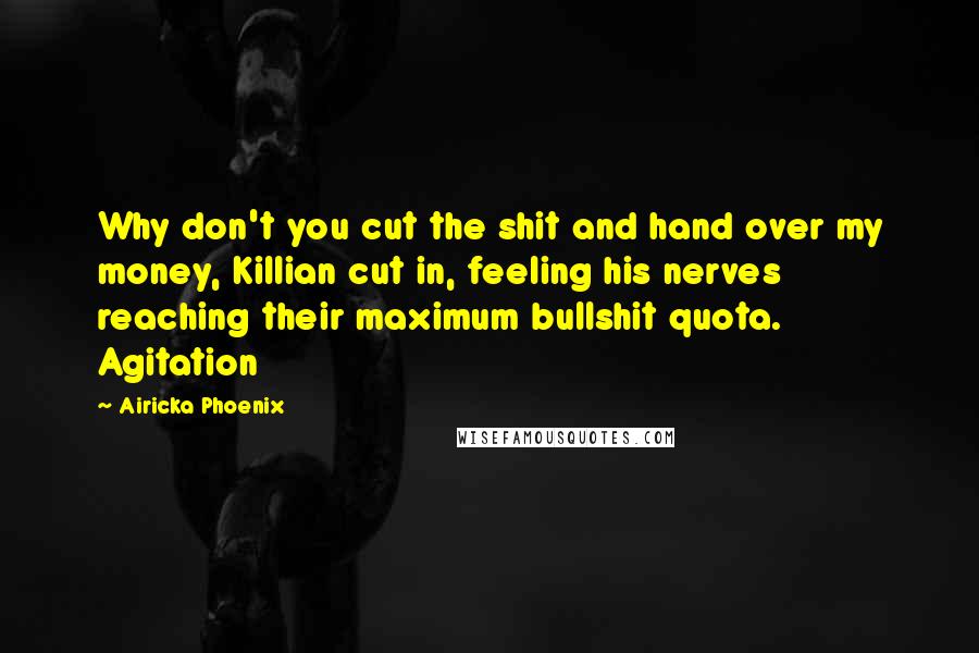 Airicka Phoenix Quotes: Why don't you cut the shit and hand over my money, Killian cut in, feeling his nerves reaching their maximum bullshit quota. Agitation