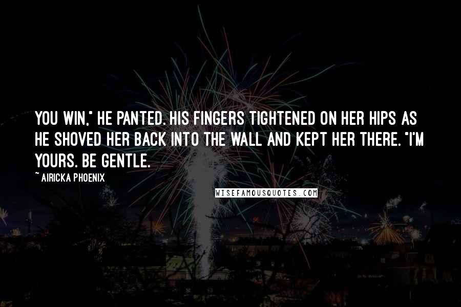 Airicka Phoenix Quotes: You win," he panted. His fingers tightened on her hips as he shoved her back into the wall and kept her there. "I'm yours. Be gentle.