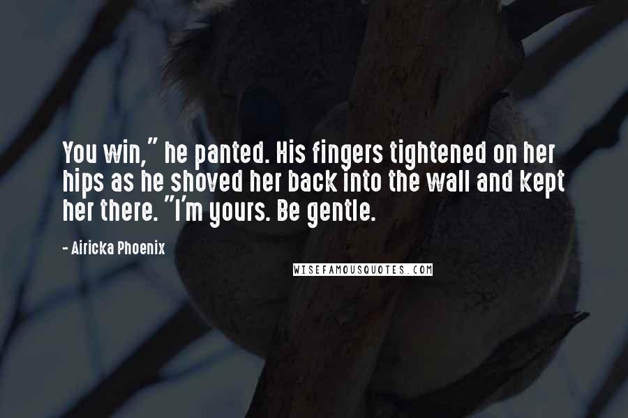 Airicka Phoenix Quotes: You win," he panted. His fingers tightened on her hips as he shoved her back into the wall and kept her there. "I'm yours. Be gentle.