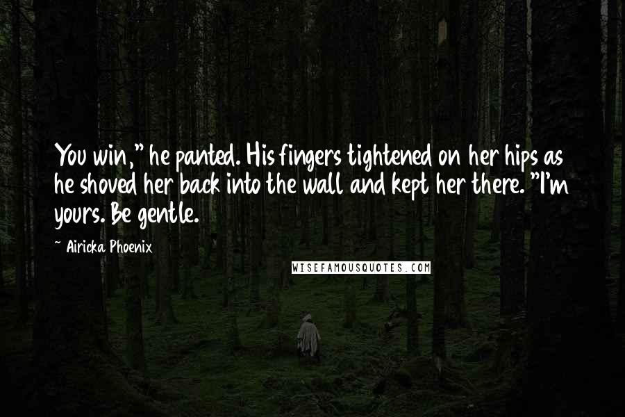 Airicka Phoenix Quotes: You win," he panted. His fingers tightened on her hips as he shoved her back into the wall and kept her there. "I'm yours. Be gentle.