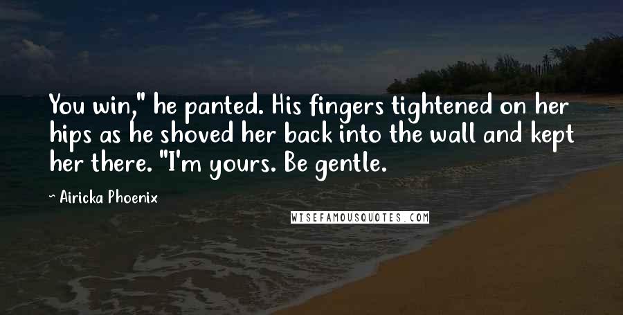 Airicka Phoenix Quotes: You win," he panted. His fingers tightened on her hips as he shoved her back into the wall and kept her there. "I'm yours. Be gentle.
