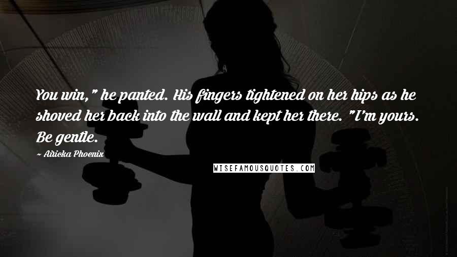 Airicka Phoenix Quotes: You win," he panted. His fingers tightened on her hips as he shoved her back into the wall and kept her there. "I'm yours. Be gentle.