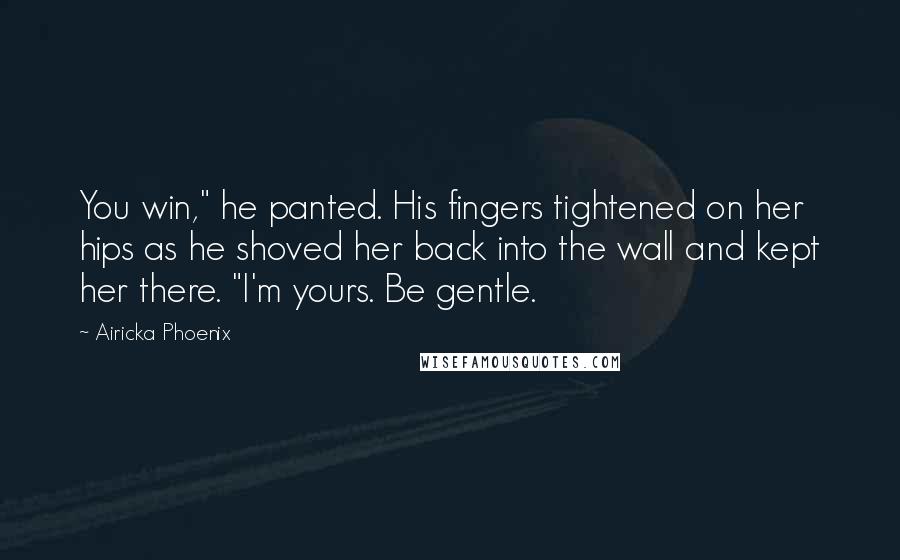 Airicka Phoenix Quotes: You win," he panted. His fingers tightened on her hips as he shoved her back into the wall and kept her there. "I'm yours. Be gentle.