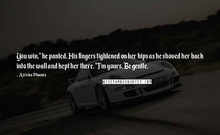 Airicka Phoenix Quotes: You win," he panted. His fingers tightened on her hips as he shoved her back into the wall and kept her there. "I'm yours. Be gentle.
