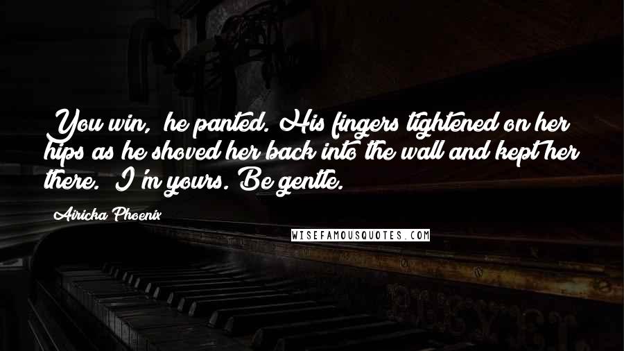 Airicka Phoenix Quotes: You win," he panted. His fingers tightened on her hips as he shoved her back into the wall and kept her there. "I'm yours. Be gentle.