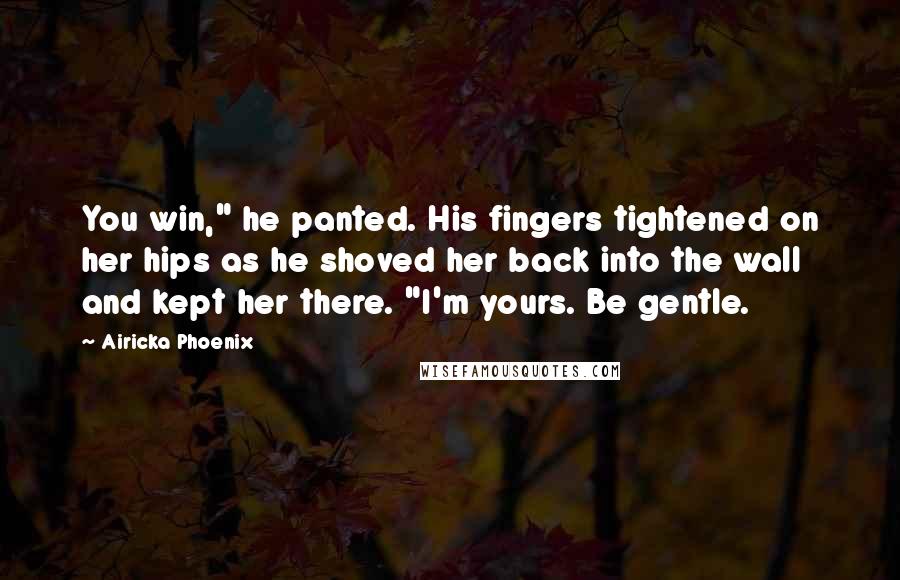 Airicka Phoenix Quotes: You win," he panted. His fingers tightened on her hips as he shoved her back into the wall and kept her there. "I'm yours. Be gentle.