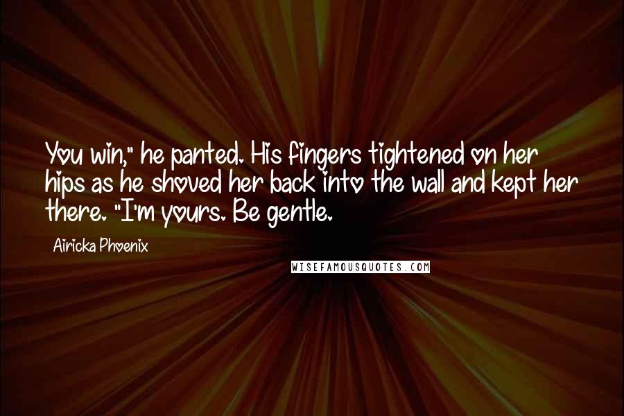 Airicka Phoenix Quotes: You win," he panted. His fingers tightened on her hips as he shoved her back into the wall and kept her there. "I'm yours. Be gentle.