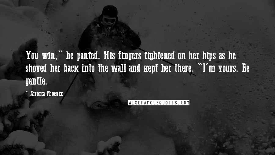 Airicka Phoenix Quotes: You win," he panted. His fingers tightened on her hips as he shoved her back into the wall and kept her there. "I'm yours. Be gentle.