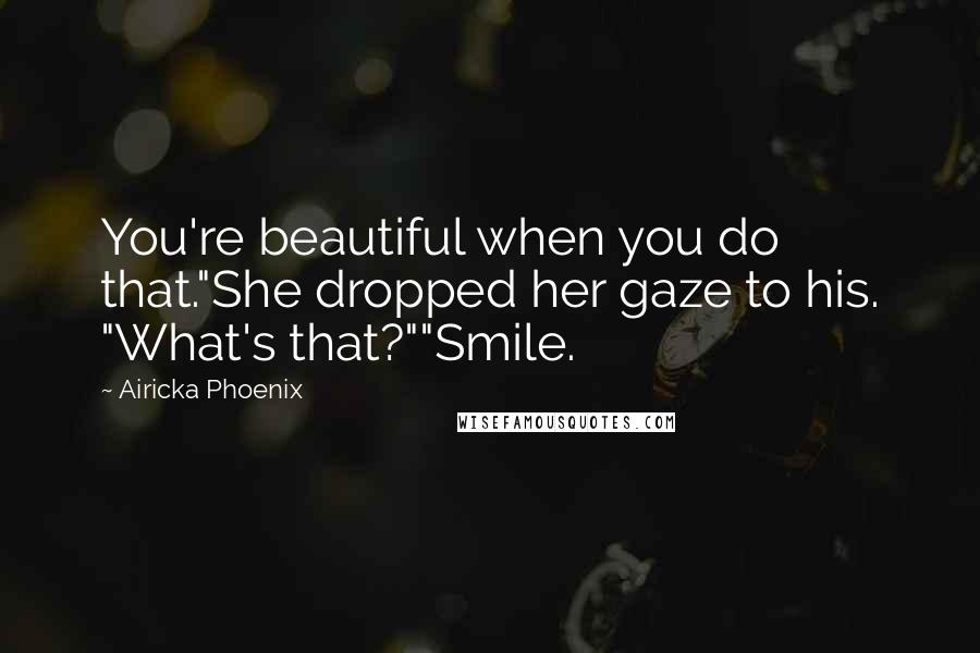 Airicka Phoenix Quotes: You're beautiful when you do that."She dropped her gaze to his. "What's that?""Smile.