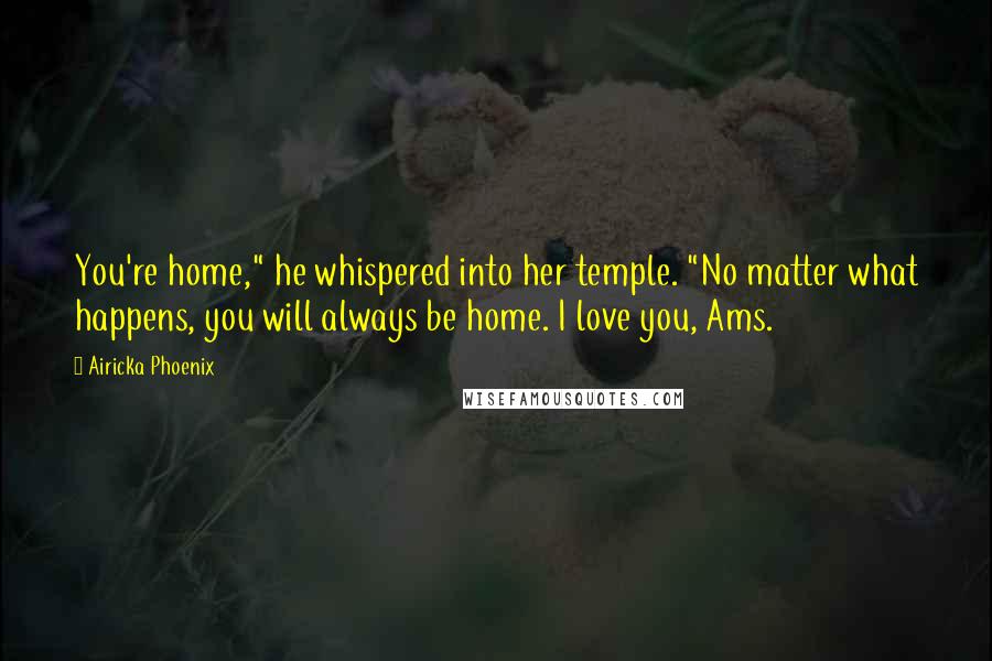 Airicka Phoenix Quotes: You're home," he whispered into her temple. "No matter what happens, you will always be home. I love you, Ams.