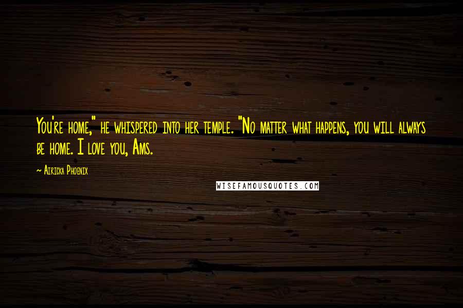 Airicka Phoenix Quotes: You're home," he whispered into her temple. "No matter what happens, you will always be home. I love you, Ams.