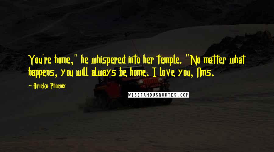 Airicka Phoenix Quotes: You're home," he whispered into her temple. "No matter what happens, you will always be home. I love you, Ams.