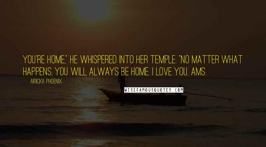 Airicka Phoenix Quotes: You're home," he whispered into her temple. "No matter what happens, you will always be home. I love you, Ams.