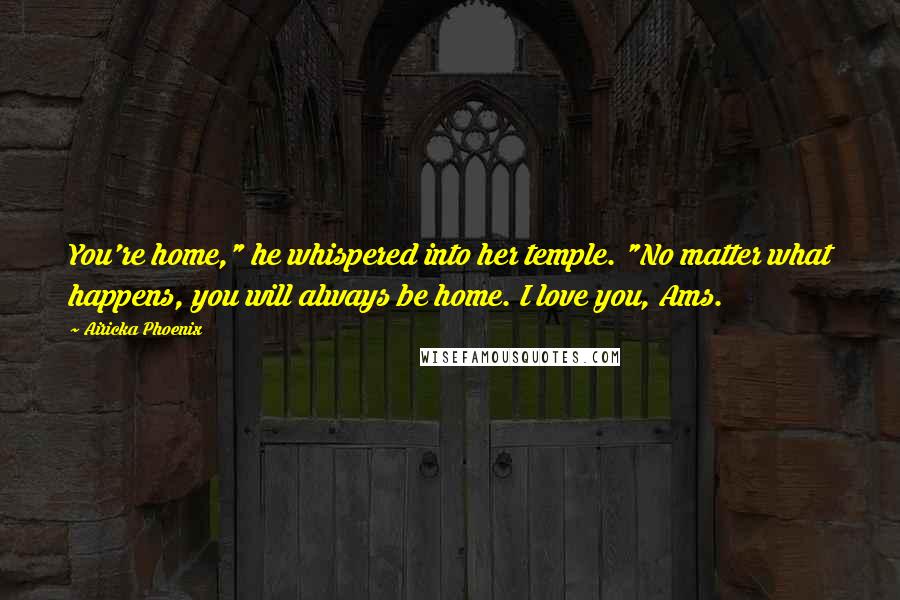 Airicka Phoenix Quotes: You're home," he whispered into her temple. "No matter what happens, you will always be home. I love you, Ams.