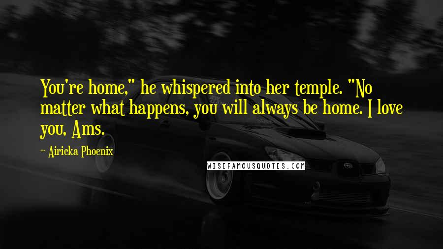 Airicka Phoenix Quotes: You're home," he whispered into her temple. "No matter what happens, you will always be home. I love you, Ams.