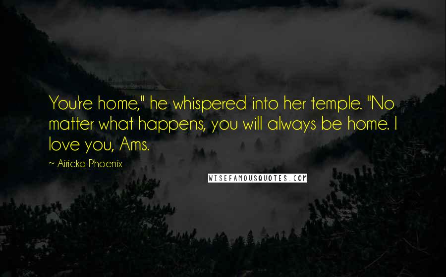 Airicka Phoenix Quotes: You're home," he whispered into her temple. "No matter what happens, you will always be home. I love you, Ams.