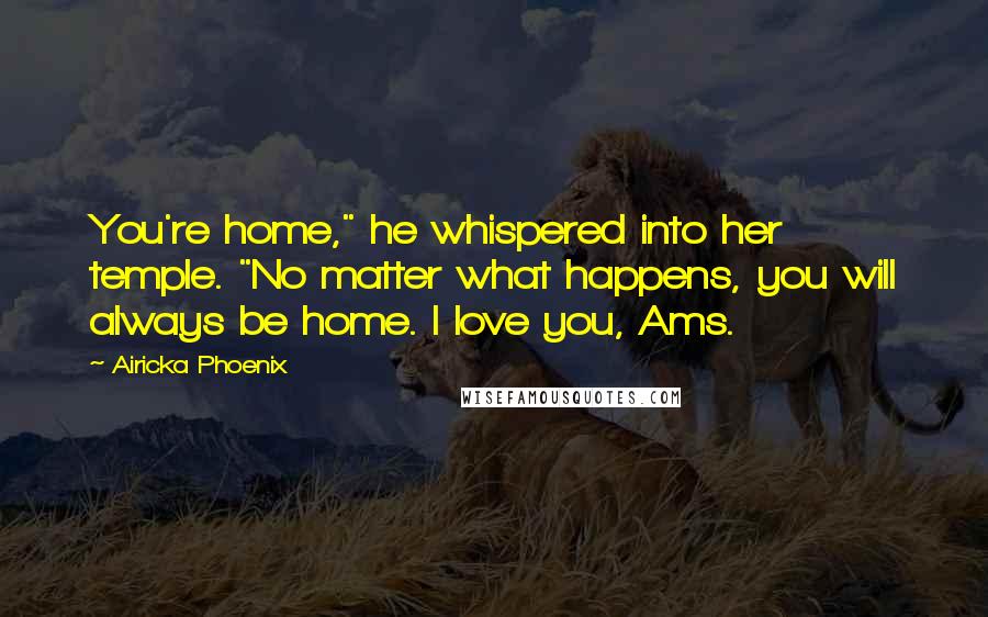 Airicka Phoenix Quotes: You're home," he whispered into her temple. "No matter what happens, you will always be home. I love you, Ams.