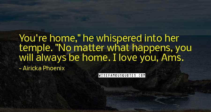 Airicka Phoenix Quotes: You're home," he whispered into her temple. "No matter what happens, you will always be home. I love you, Ams.