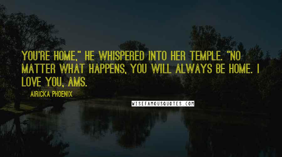 Airicka Phoenix Quotes: You're home," he whispered into her temple. "No matter what happens, you will always be home. I love you, Ams.