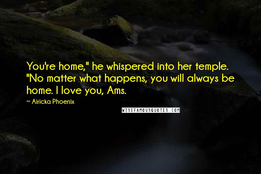 Airicka Phoenix Quotes: You're home," he whispered into her temple. "No matter what happens, you will always be home. I love you, Ams.