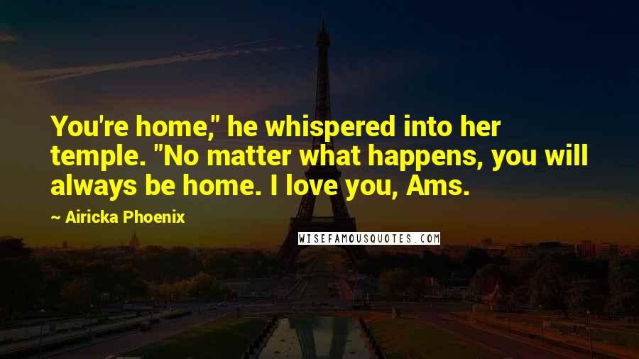 Airicka Phoenix Quotes: You're home," he whispered into her temple. "No matter what happens, you will always be home. I love you, Ams.