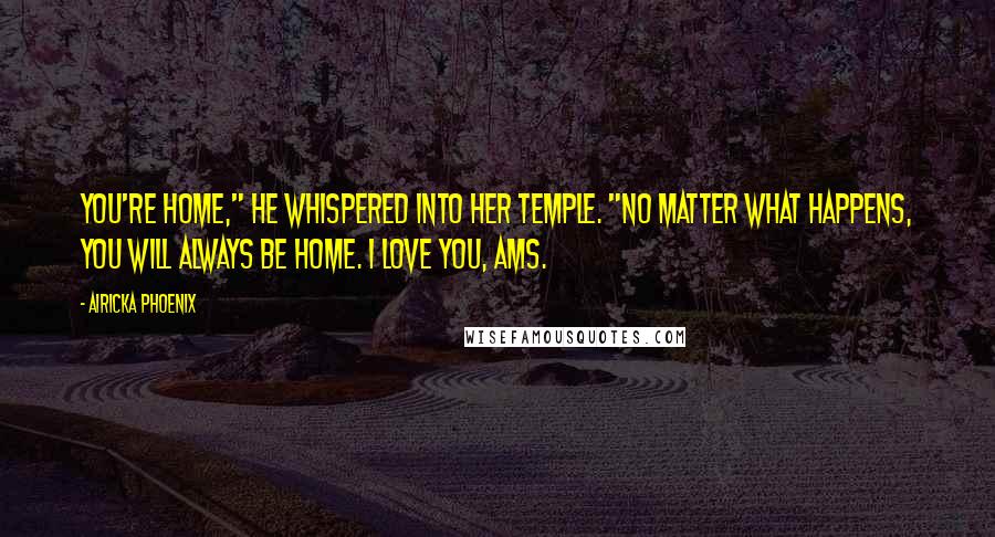 Airicka Phoenix Quotes: You're home," he whispered into her temple. "No matter what happens, you will always be home. I love you, Ams.