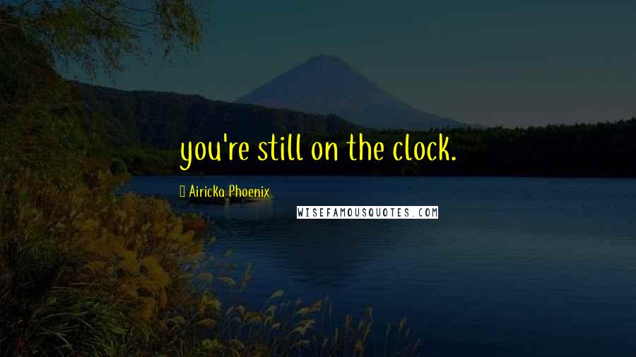 Airicka Phoenix Quotes: you're still on the clock.