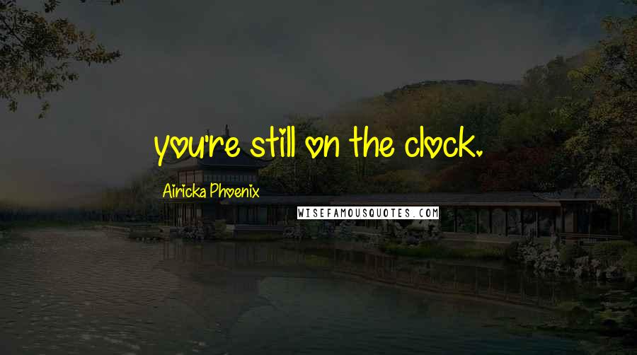Airicka Phoenix Quotes: you're still on the clock.