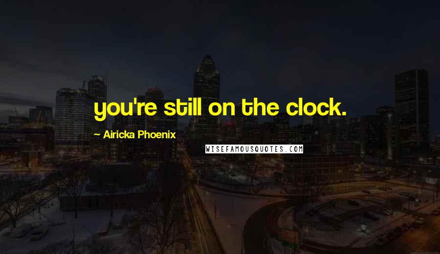 Airicka Phoenix Quotes: you're still on the clock.