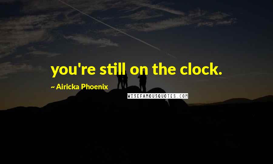 Airicka Phoenix Quotes: you're still on the clock.