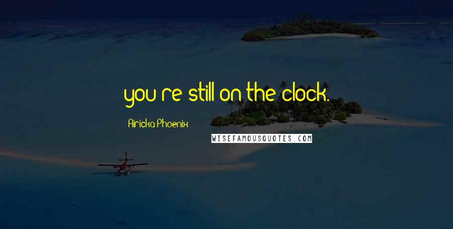 Airicka Phoenix Quotes: you're still on the clock.