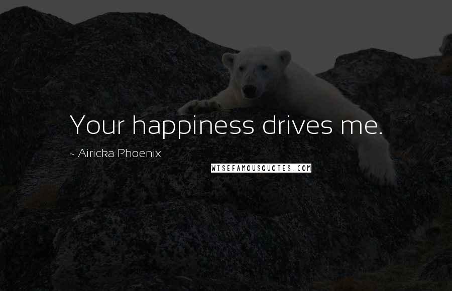 Airicka Phoenix Quotes: Your happiness drives me.